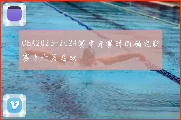 CBA2023-2024赛季开赛时间确定新赛季十月启动