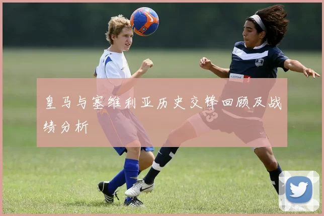 皇马与塞维利亚历史交锋回顾及战绩分析