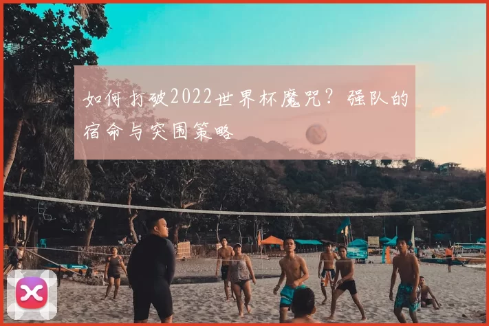如何打破2022世界杯魔咒?强队的宿命与突围策略
