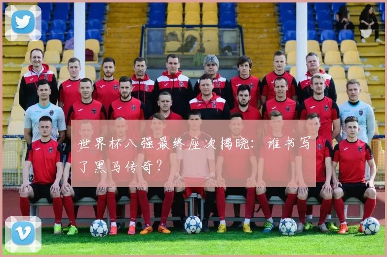 世界杯八强最终座次揭晓:谁书写了黑马传奇?
