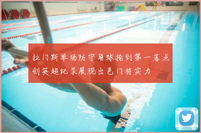 拉门斯单场防守角球抢到第一落点创英超纪录展现出色门将实力