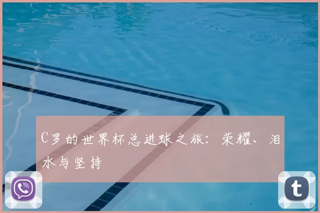 C罗的世界杯总进球之旅：荣耀、泪水与坚持