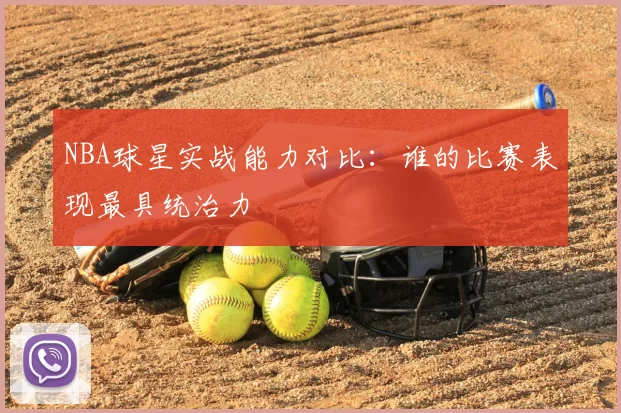 NBA球星实战能力对比:谁的比赛表现最具统治力