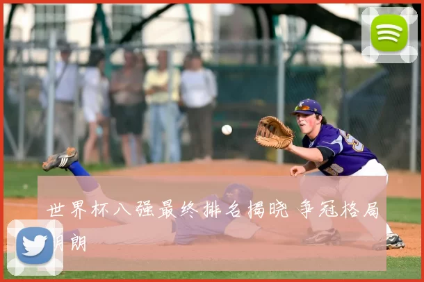 世界杯八强最终排名揭晓 争冠格局明朗