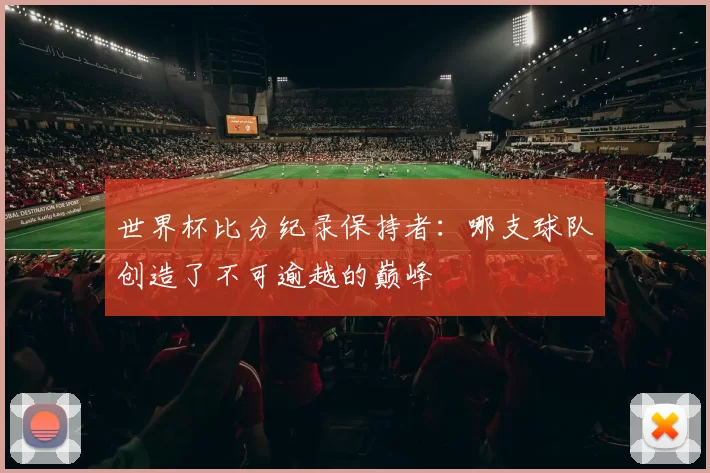 世界杯比分纪录保持者：哪支球队创造了不可逾越的巅峰