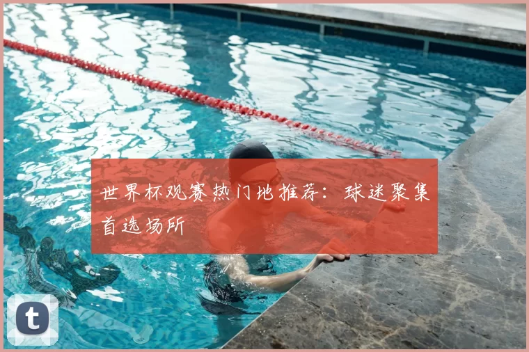 世界杯观赛热门地推荐：球迷聚集首选场所