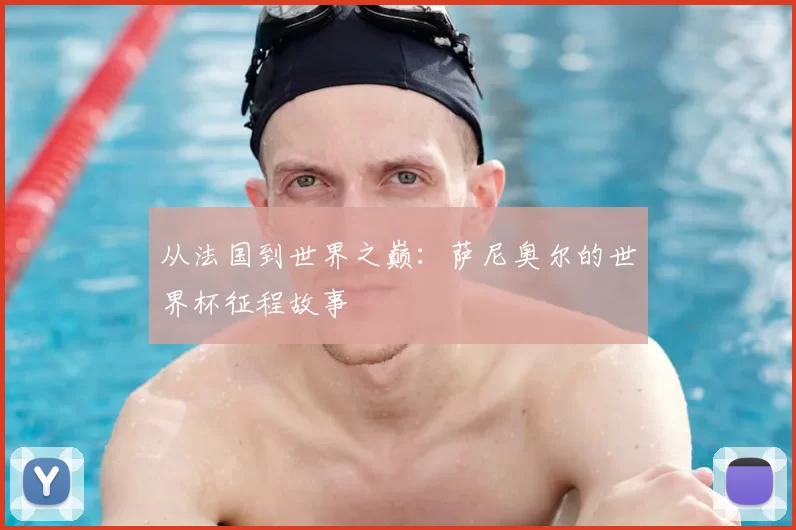 从法国到世界之巅：萨尼奥尔的世界杯征程故事