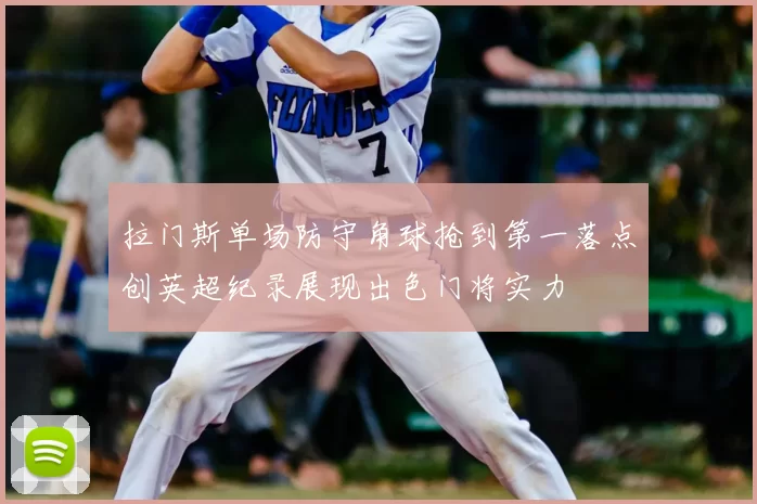拉门斯单场防守角球抢到第一落点创英超纪录展现出色门将实力