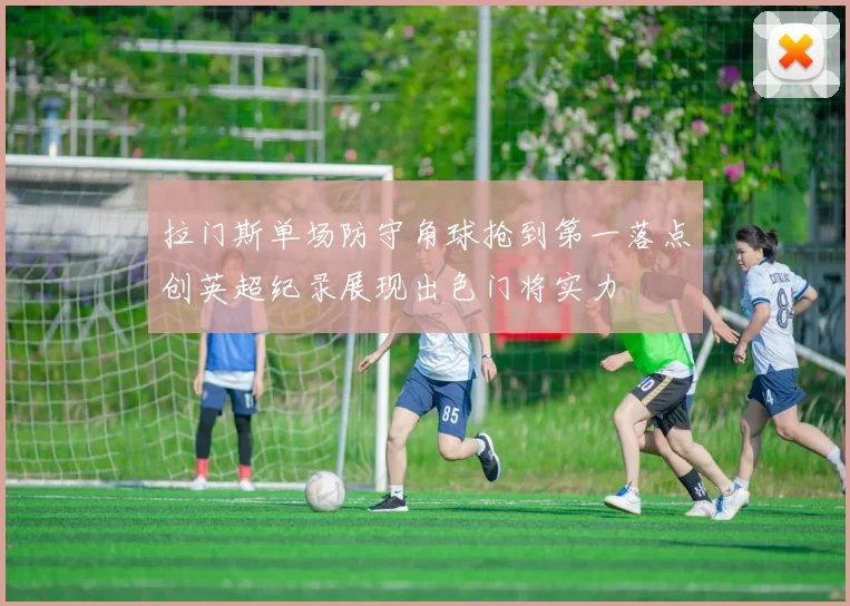 拉门斯单场防守角球抢到第一落点创英超纪录展现出色门将实力