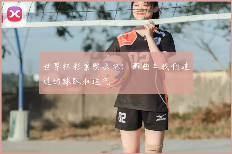 世界杯彩票购买记:那些年我们追过的球队和运气