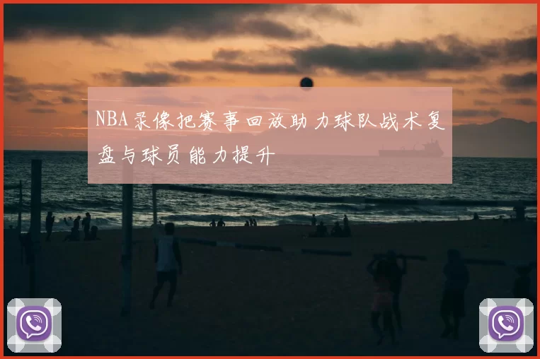 NBA录像把赛事回放助力球队战术复盘与球员能力提升