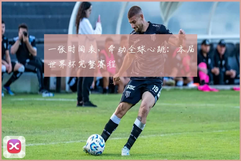 一张时间表,牵动全球心跳:本届世界杯完整赛程