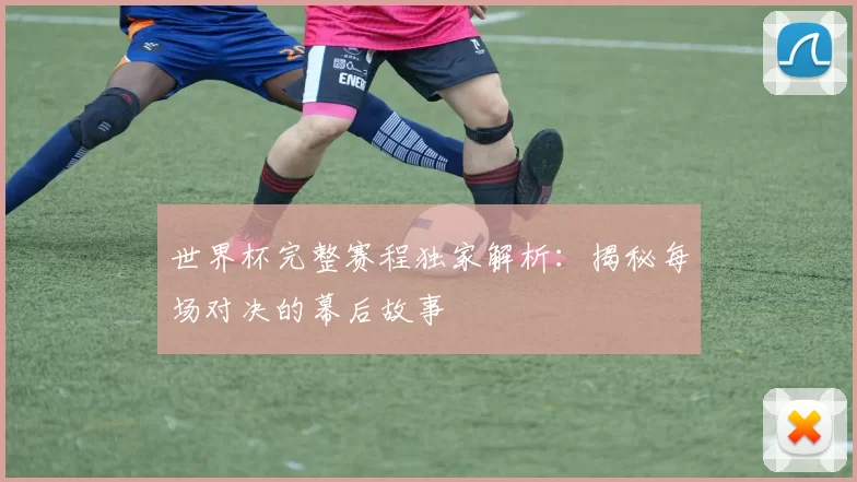 世界杯完整赛程独家解析：揭秘每场对决的幕后故事