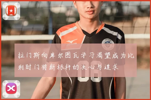 拉门斯向库尔图瓦学习渴望成为比利时门将新标杆的决心与追求