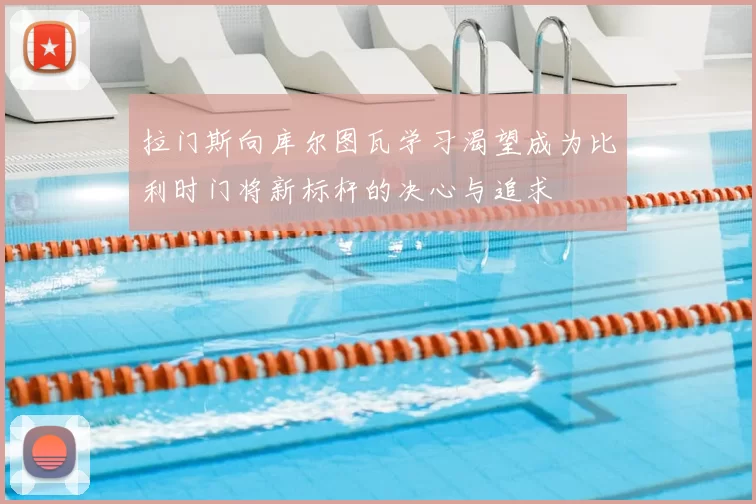 拉门斯向库尔图瓦学习渴望成为比利时门将新标杆的决心与追求