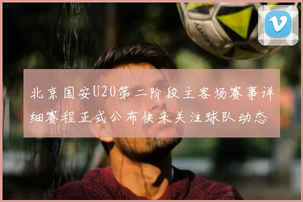 北京国安U20第二阶段主客场赛事详细赛程正式公布快来关注球队动态