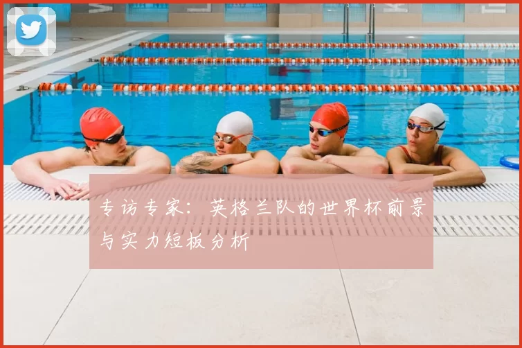专访专家：英格兰队的世界杯前景与实力短板分析
