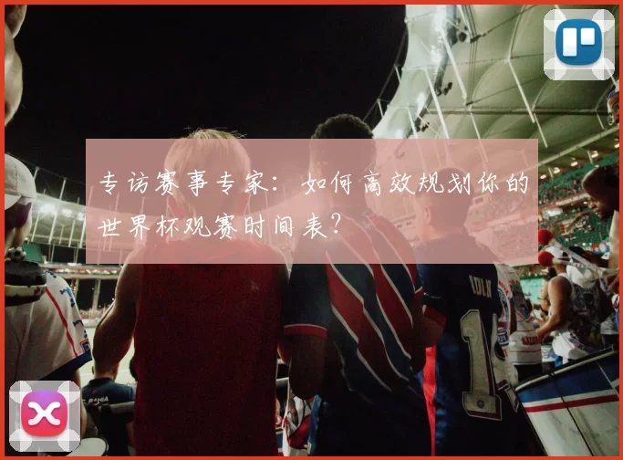 专访赛事专家:如何高效规划你的世界杯观赛时间表?
