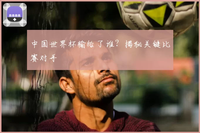 中国世界杯输给了谁?揭秘关键比赛对手