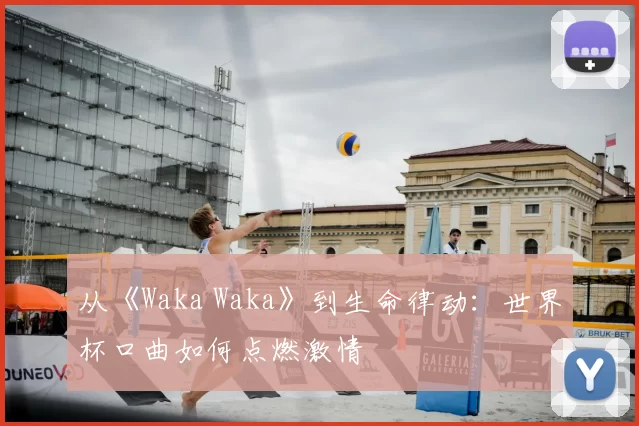 从《Waka Waka》到生命律动：世界杯口曲如何点燃激情