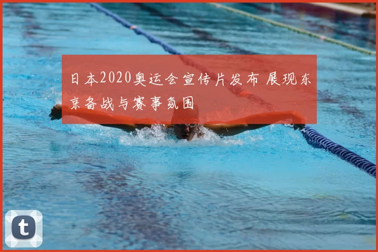 日本2020奥运会宣传片发布 展现东京备战与赛事氛围