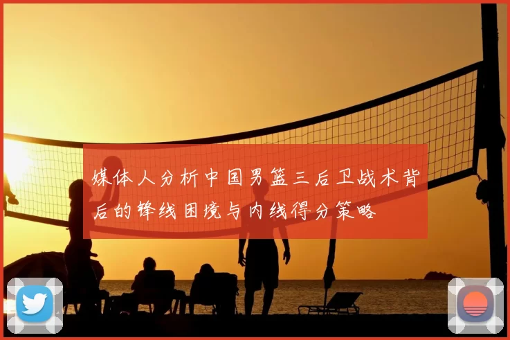 媒体人分析中国男篮三后卫战术背后的锋线困境与内线得分策略