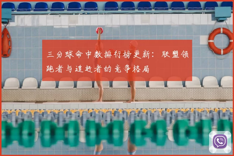 三分球命中数排行榜更新：联盟领跑者与追赶者的竞争格局