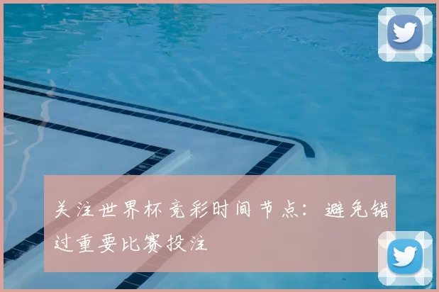 关注世界杯竞彩时间节点：避免错过重要比赛投注