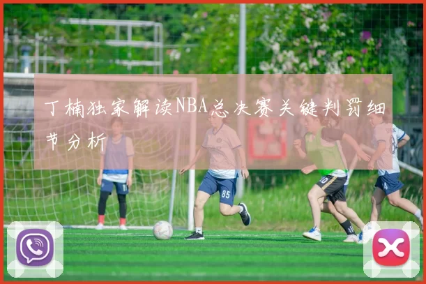 丁楠独家解读NBA总决赛关键判罚细节分析