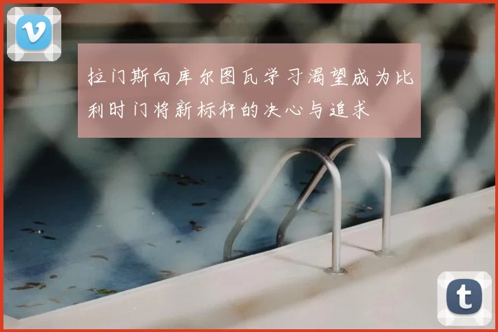 拉门斯向库尔图瓦学习渴望成为比利时门将新标杆的决心与追求