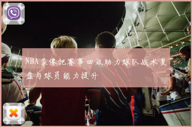 NBA录像把赛事回放助力球队战术复盘与球员能力提升