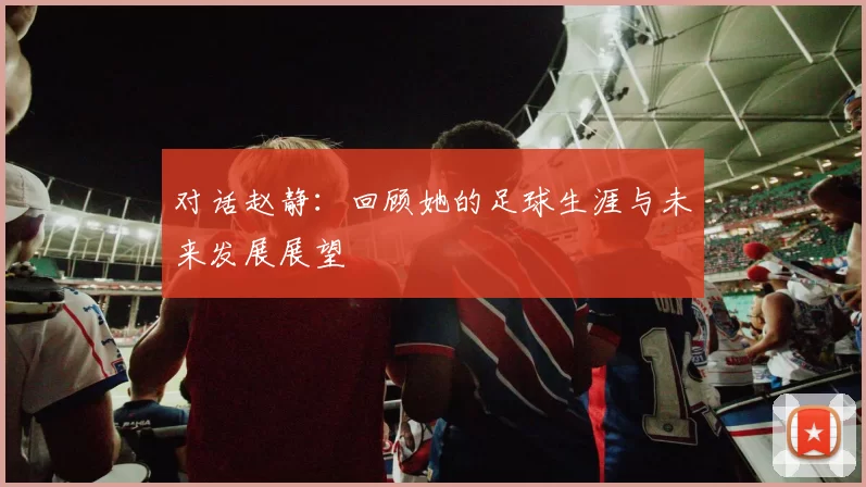 对话赵静:回顾她的足球生涯与未来发展展望