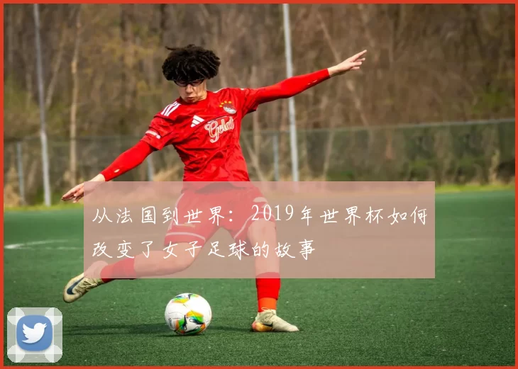 从法国到世界：2019年世界杯如何改变了女子足球的故事