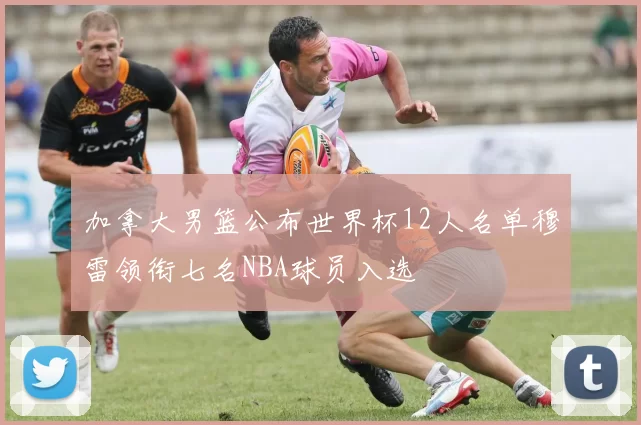 加拿大男篮公布世界杯12人名单穆雷领衔七名NBA球员入选