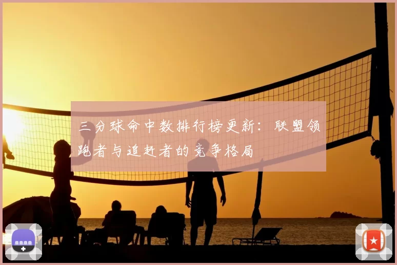 三分球命中数排行榜更新:联盟领跑者与追赶者的竞争格局