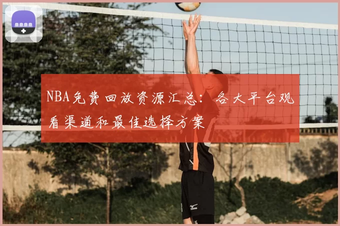 NBA免费回放资源汇总：各大平台观看渠道和最佳选择方案