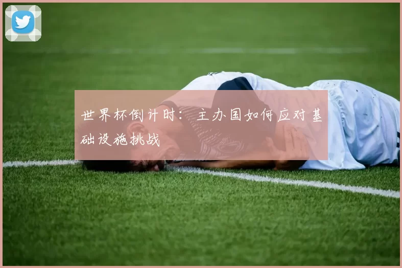 世界杯倒计时：主办国如何应对基础设施挑战