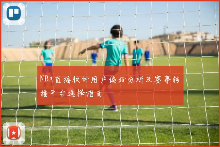 NBA直播软件用户偏好分析及赛事转播平台选择指南
