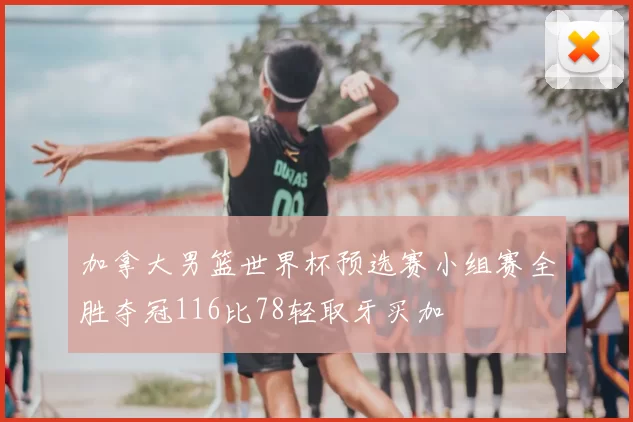 加拿大男篮世界杯预选赛小组赛全胜夺冠116比78轻取牙买加