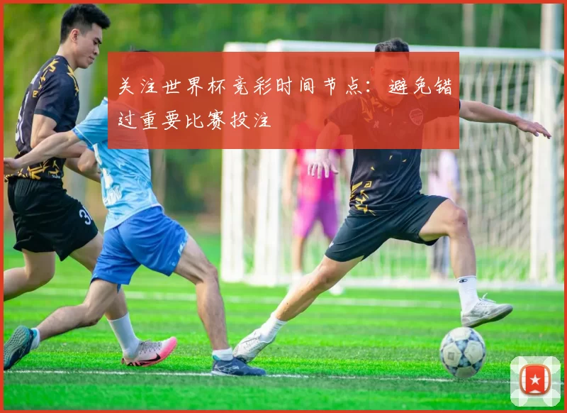 关注世界杯竞彩时间节点：避免错过重要比赛投注