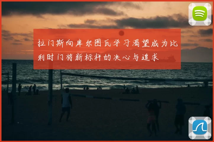 拉门斯向库尔图瓦学习渴望成为比利时门将新标杆的决心与追求