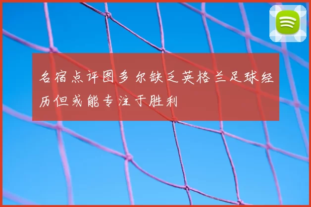 名宿点评图多尔缺乏英格兰足球经历但或能专注于胜利