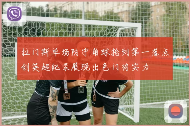拉门斯单场防守角球抢到第一落点创英超纪录展现出色门将实力