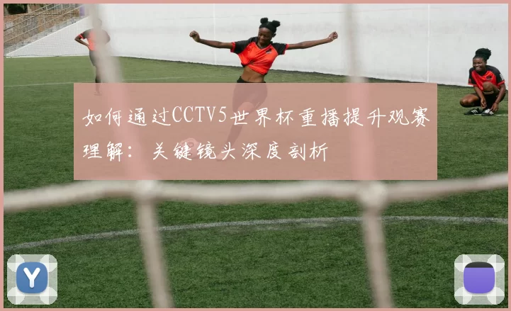 如何通过CCTV5世界杯重播提升观赛理解：关键镜头深度剖析