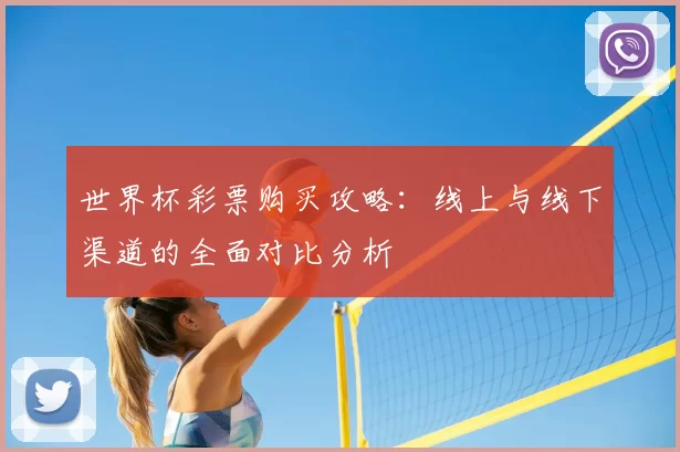世界杯彩票购买攻略：线上与线下渠道的全面对比分析