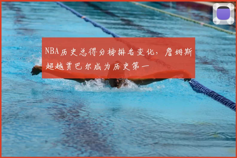 NBA历史总得分榜排名变化，詹姆斯超越贾巴尔成为历史第一