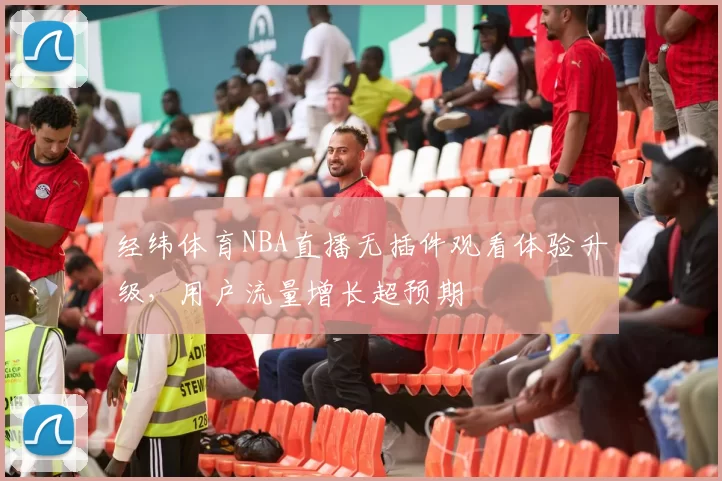 经纬体育NBA直播无插件观看体验升级，用户流量增长超预期