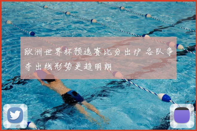 欧洲世界杯预选赛比分出炉 各队争夺出线形势更趋明朗