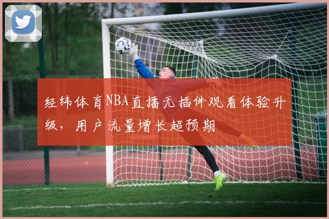 经纬体育NBA直播无插件观看体验升级，用户流量增长超预期