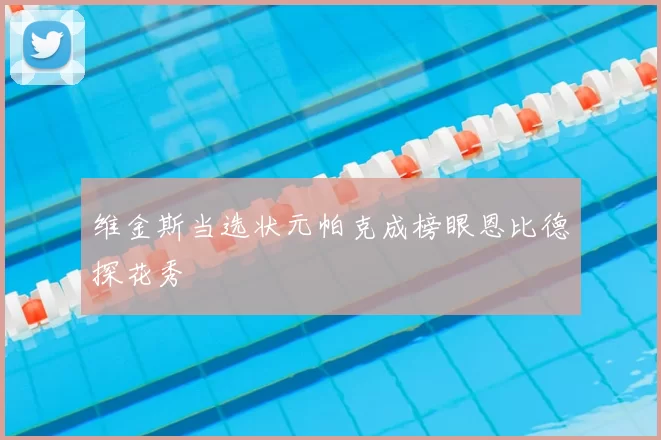 维金斯当选状元帕克成榜眼恩比德探花秀